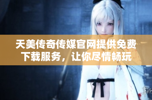 天美傳奇?zhèn)髅焦倬W(wǎng)提供免費(fèi)下載服務(wù)，讓你盡情暢玩