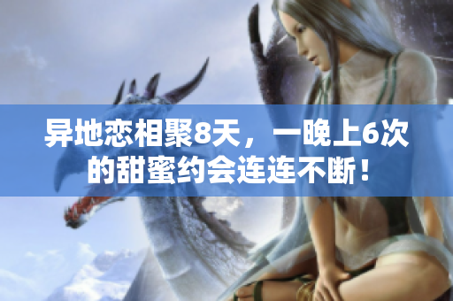 異地戀相聚8天，一晚上6次的甜蜜約會連連不斷！