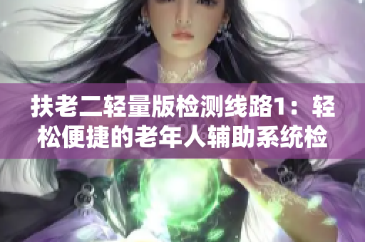 扶老二輕量版檢測線路1：輕松便捷的老年人輔助系統(tǒng)檢測服務(wù)