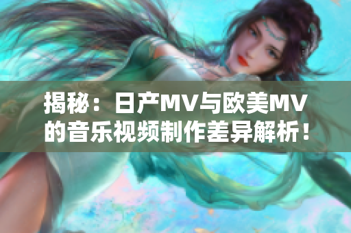 揭秘：日產(chǎn)MV與歐美MV的音樂(lè)視頻制作差異解析！