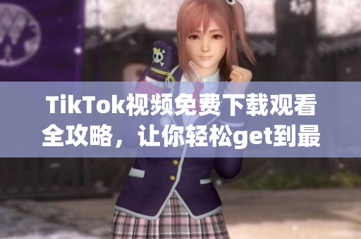 TikTok視頻免費(fèi)下載觀看全攻略，讓你輕松get到最新最熱內(nèi)容