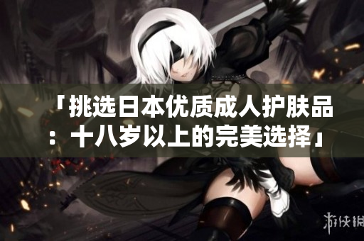 「挑選日本優(yōu)質(zhì)成人護膚品：十八歲以上的完美選擇」