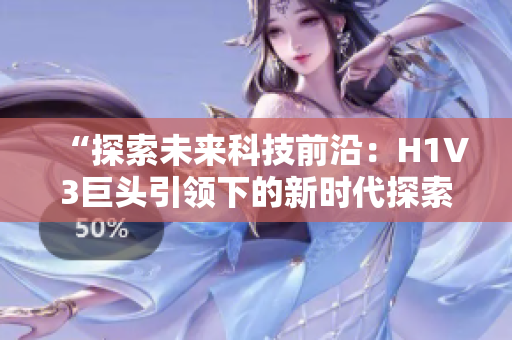 “探索未來科技前沿：H1V3巨頭引領(lǐng)下的新時代探索與創(chuàng)新”