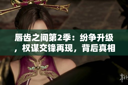 唇齒之間第2季：紛爭升級，權(quán)謀交鋒再現(xiàn)，背后真相浮出水面！