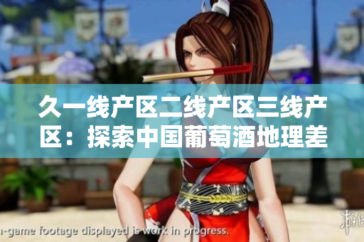 久一線產(chǎn)區(qū)二線產(chǎn)區(qū)三線產(chǎn)區(qū)：探索中國(guó)葡萄酒地理差異