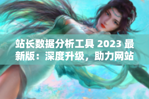 站長(zhǎng)數(shù)據(jù)分析工具 2023 最新版：深度升級(jí)，助力網(wǎng)站經(jīng)營(yíng)！