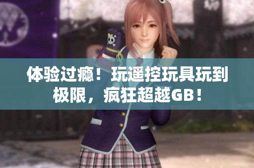體驗(yàn)過(guò)癮！玩遙控玩具玩到極限，瘋狂超越GB！
