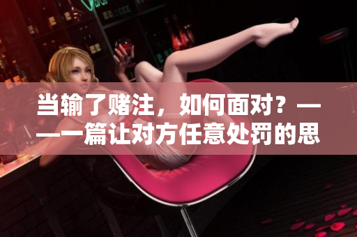 當輸了賭注，如何面對？——一篇讓對方任意處罰的思考與反思