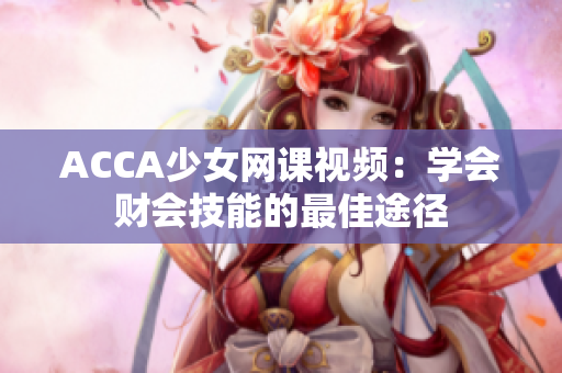 ACCA少女網(wǎng)課視頻：學(xué)會(huì)財(cái)會(huì)技能的最佳途徑