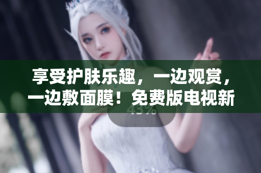 享受護膚樂趣，一邊觀賞，一邊敷面膜！免費版電視新體驗！