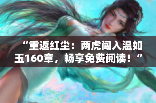 “重返紅塵：兩虎闖入溫如玉160章，暢享免費(fèi)閱讀！”