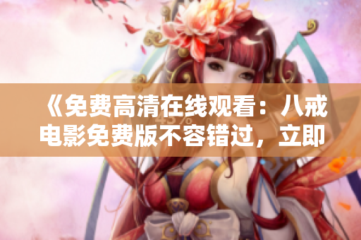 《免費(fèi)高清在線(xiàn)觀看：八戒電影免費(fèi)版不容錯(cuò)過(guò)，立即觀賞八戒電影，精彩不容錯(cuò)過(guò)！》