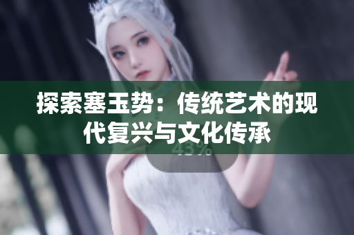 探索塞玉勢(shì)：傳統(tǒng)藝術(shù)的現(xiàn)代復(fù)興與文化傳承
