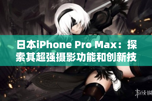 日本iPhone Pro Max：探索其超強攝影功能和創(chuàng)新技術