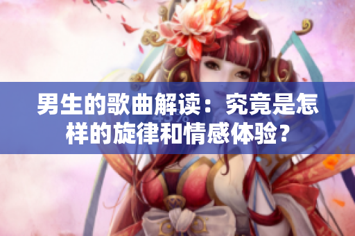 男生的歌曲解讀：究竟是怎樣的旋律和情感體驗(yàn)？