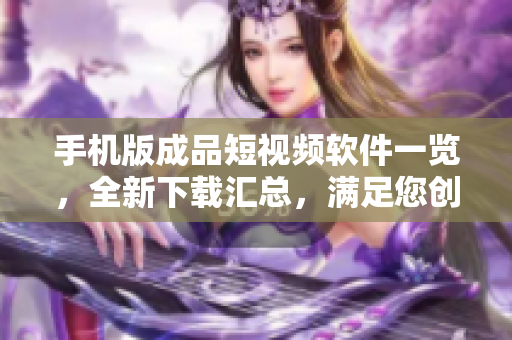 手機版成品短視頻軟件一覽，全新下載匯總，滿足您創(chuàng)作需求