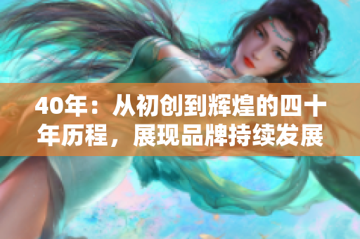 40年：從初創(chuàng)到輝煌的四十年歷程，展現(xiàn)品牌持續(xù)發(fā)展的秘密
