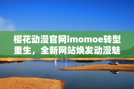 櫻花動漫官網(wǎng)imomoe轉型重生，全新網(wǎng)站煥發(fā)動漫魅力