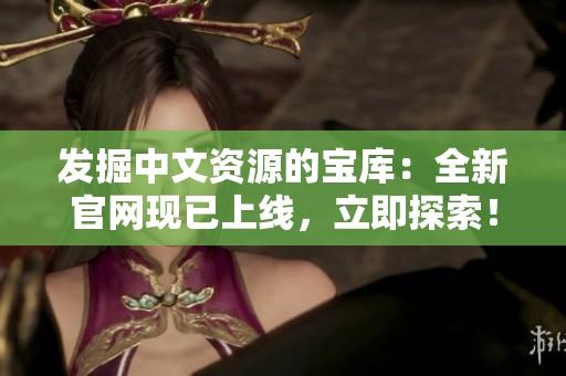 發(fā)掘中文資源的寶庫：全新官網(wǎng)現(xiàn)已上線，立即探索！