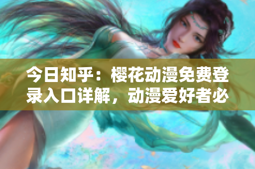 今日知乎：櫻花動漫免費登錄入口詳解，動漫愛好者必讀！