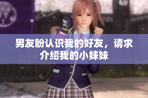男友盼認(rèn)識(shí)我的好友，請(qǐng)求介紹我的小妹妹