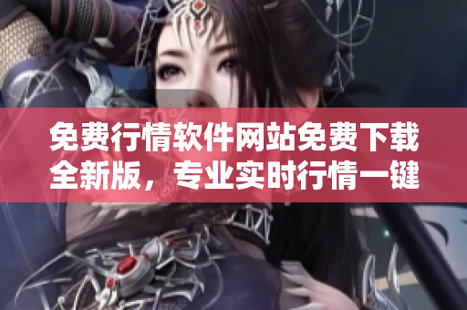 免費(fèi)行情軟件網(wǎng)站免費(fèi)下載全新版，專(zhuān)業(yè)實(shí)時(shí)行情一鍵查詢(xún)！