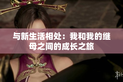 與新生活相處：我和我的繼母之間的成長(zhǎng)之旅