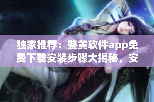 獨家推薦：鑒黃軟件app免費下載安裝步驟大揭秘，安全高效！