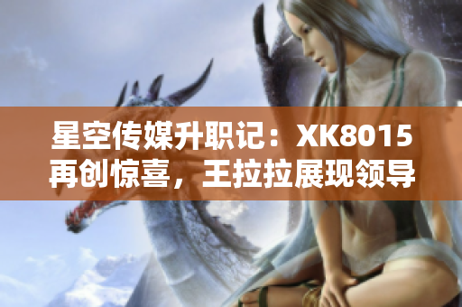 星空傳媒升職記：XK8015再創(chuàng)驚喜，王拉拉展現(xiàn)領(lǐng)導(dǎo)力