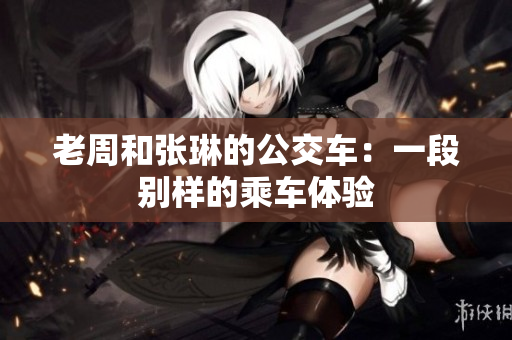 老周和張琳的公交車：一段別樣的乘車體驗