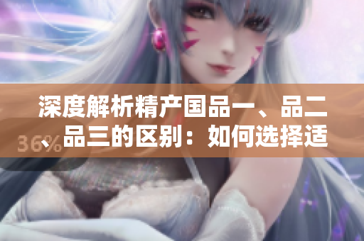 深度解析精產(chǎn)國品一、品二、品三的區(qū)別：如何選擇適合您需求的最佳選項(xiàng)