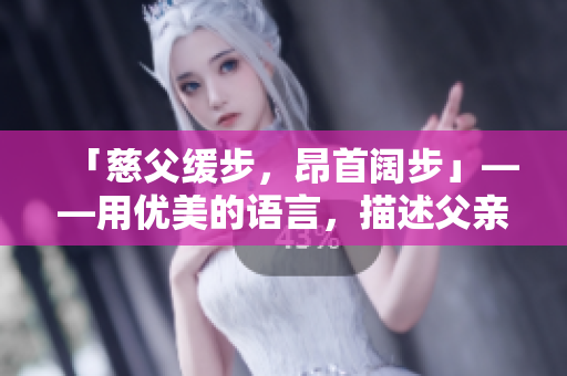 「慈父緩步，昂首闊步」——用優(yōu)美的語言，描述父親的穩(wěn)健與尊嚴