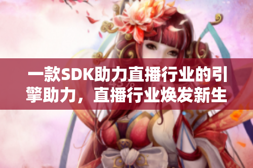 一款SDK助力直播行業(yè)的引擎助力，直播行業(yè)煥發(fā)新生機(jī)
