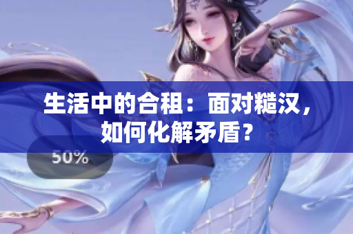 生活中的合租：面對糙漢，如何化解矛盾？