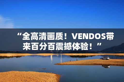 “全高清畫質(zhì)！VENDOS帶來百分百震撼體驗！”
