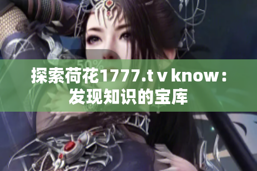 探索荷花1777.tⅴknow：發(fā)現(xiàn)知識(shí)的寶庫