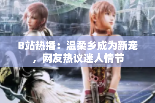 B站熱播：溫柔鄉(xiāng)成為新寵，網(wǎng)友熱議迷人情節(jié)
