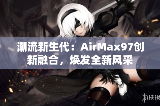 潮流新生代：AirMax97創(chuàng)新融合，煥發(fā)全新風(fēng)采