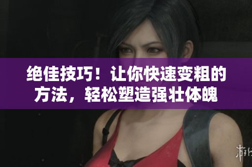 絕佳技巧！讓你快速變粗的方法，輕松塑造強(qiáng)壯體魄