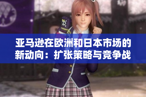 亞馬遜在歐洲和日本市場(chǎng)的新動(dòng)向：擴(kuò)張策略與競(jìng)爭(zhēng)戰(zhàn)略