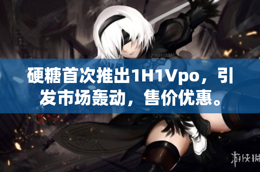 硬糖首次推出1H1Vpo，引發(fā)市場(chǎng)轟動(dòng)，售價(jià)優(yōu)惠。