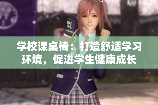 學(xué)校課桌椅：打造舒適學(xué)習(xí)環(huán)境，促進(jìn)學(xué)生健康成長(zhǎng)