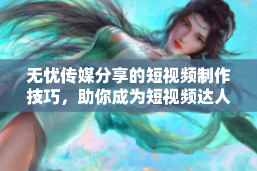 無憂傳媒分享的短視頻制作技巧，助你成為短視頻達(dá)人