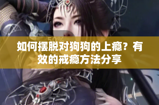 如何擺脫對(duì)狗狗的上癮？有效的戒癮方法分享