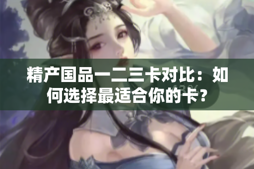 精產(chǎn)國品一二三卡對比：如何選擇最適合你的卡？