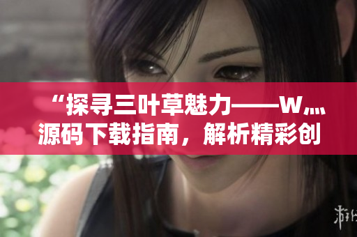 “探尋三葉草魅力——W灬源碼下載指南，解析精彩創(chuàng)意與技術(shù)魔法！”