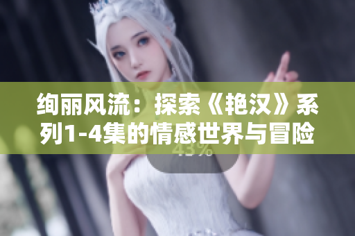 絢麗風(fēng)流：探索《艷漢》系列1-4集的情感世界與冒險(xiǎn)旅程