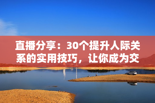 直播分享：30個提升人際關(guān)系的實用技巧，讓你成為交際達人