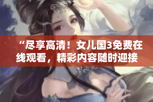 “盡享高清！女兒國3免費(fèi)在線觀看，精彩內(nèi)容隨時(shí)迎接您！”