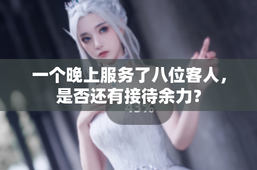 一個(gè)晚上服務(wù)了八位客人，是否還有接待余力？